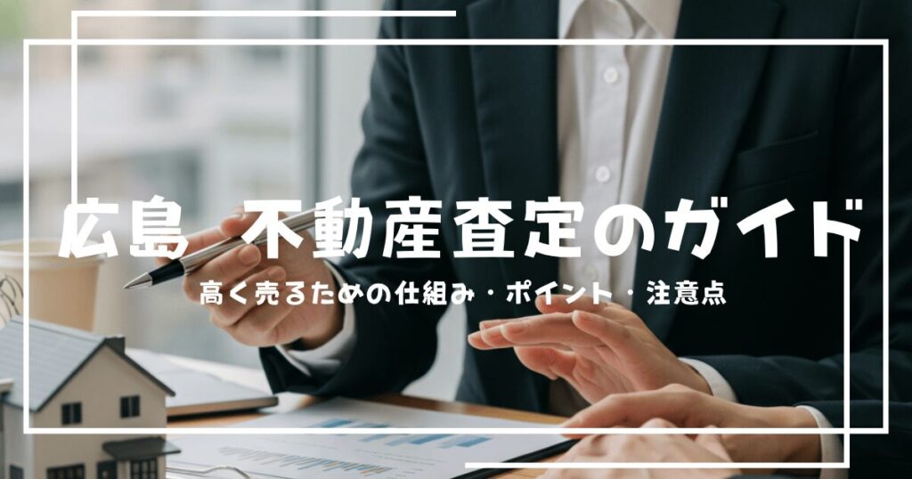 広島 不動産査定の完全ガイド｜高く売るための仕組み・ポイント・注意点