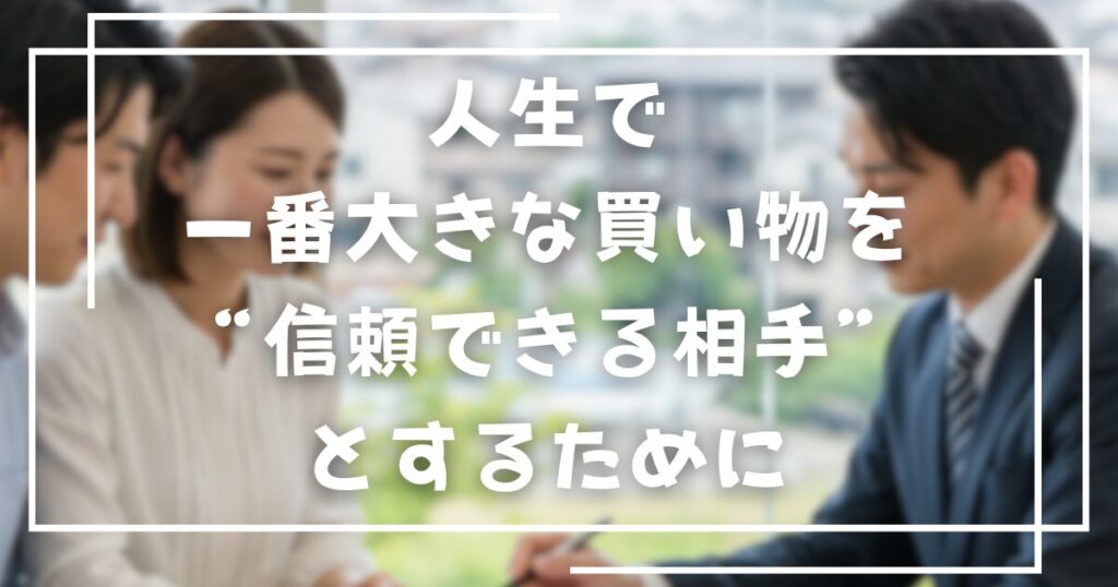 人生で一番大きな買い物を“信頼できる相手”とするために