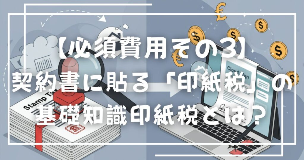 【必須費用その3】契約書に貼る「印紙税」の基礎知識